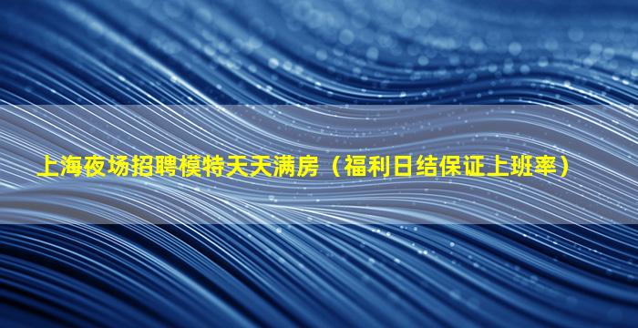 上海夜场招聘模特天天满房（福利日结保证上班率）