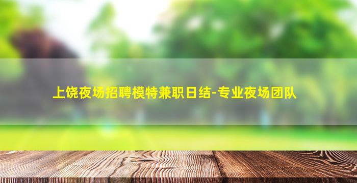 上饶夜场招聘模特兼职日结-专业夜场团队