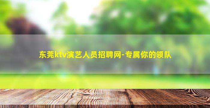 东莞ktv演艺人员招聘网-专属你的领队